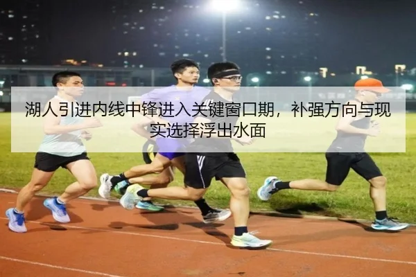 湖人引进内线中锋进入关键窗口期，补强方向与现实选择浮出水面